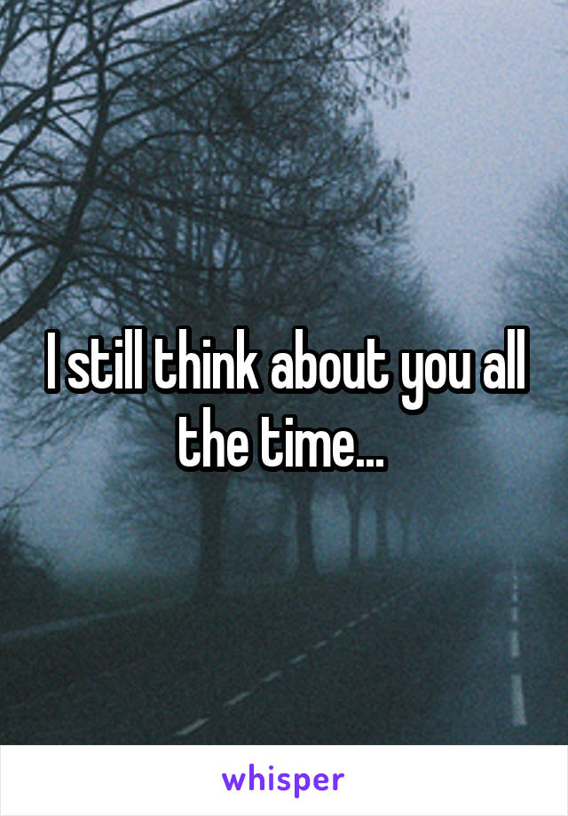I still think about you all the time... 