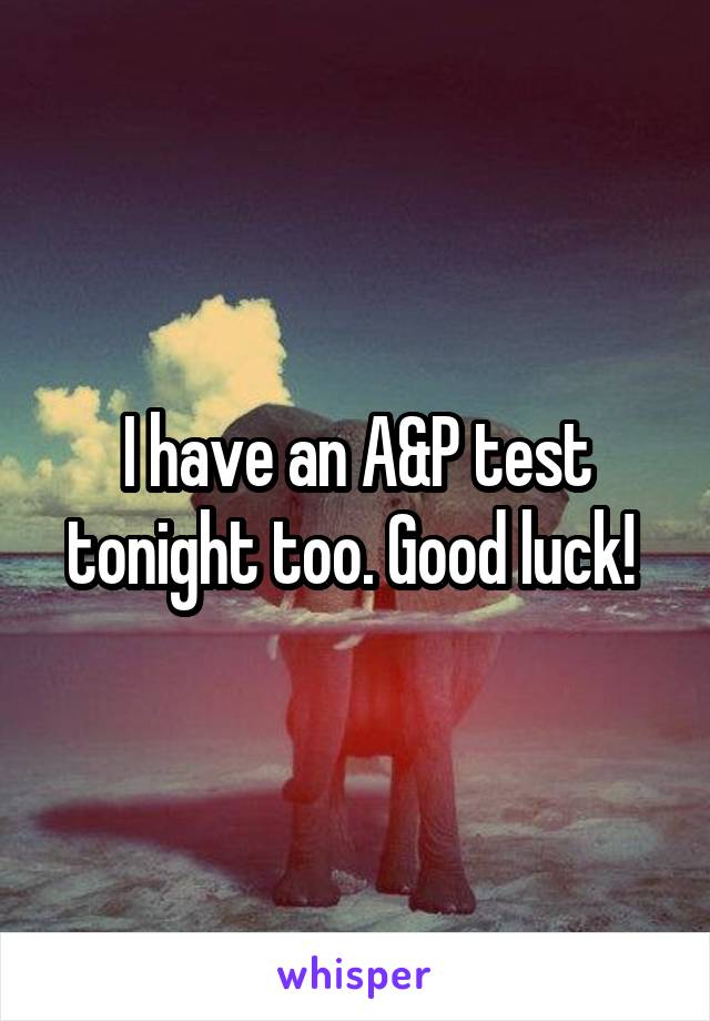 I have an A&P test tonight too. Good luck! 