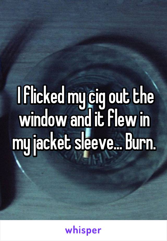  I flicked my cig out the window and it flew in my jacket sleeve... Burn.
