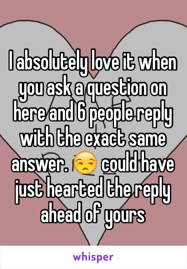 I absolutely love it when you ask a question on here and 6 people reply with the exact same answer. 😒 could have just hearted the reply ahead of yours