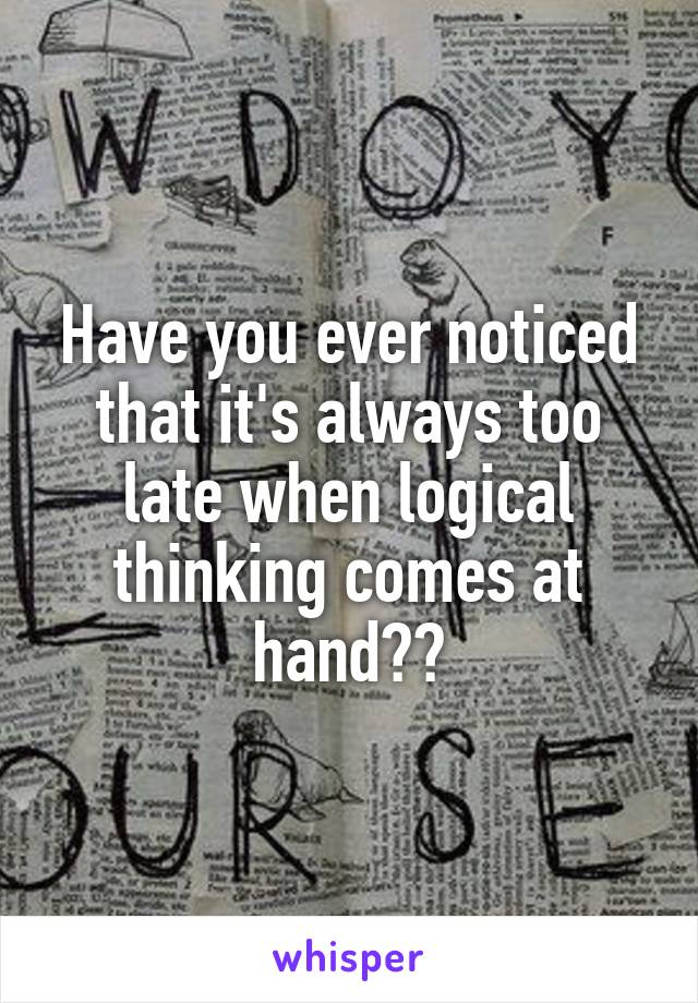 Have you ever noticed that it's always too late when logical thinking comes at hand??