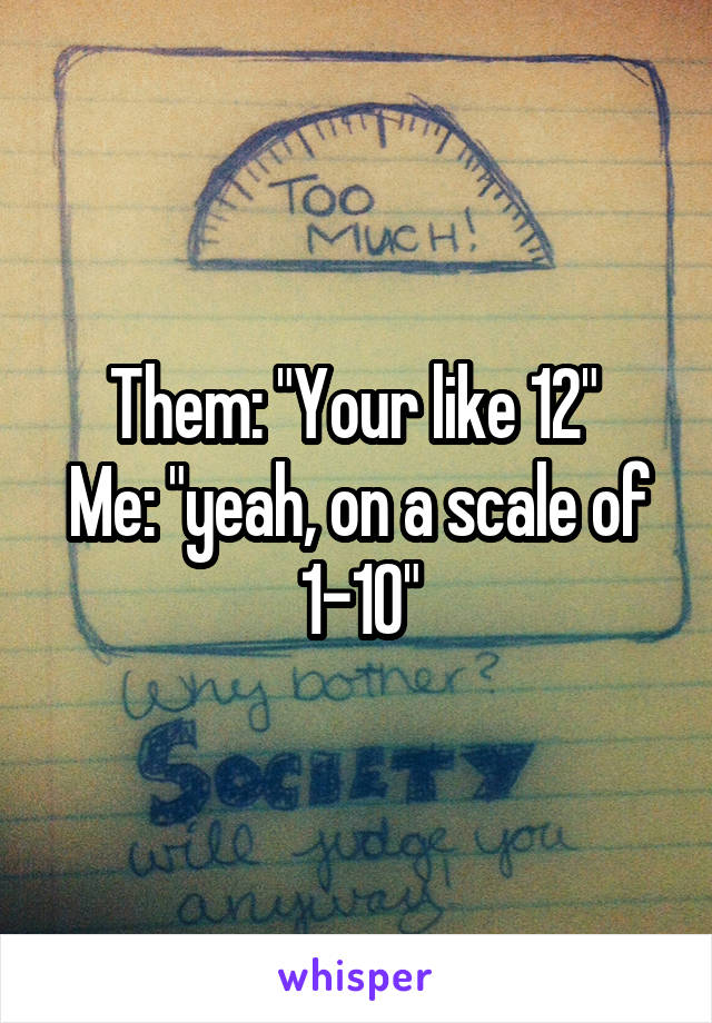 Them: "Your like 12" 
Me: "yeah, on a scale of 1-10"