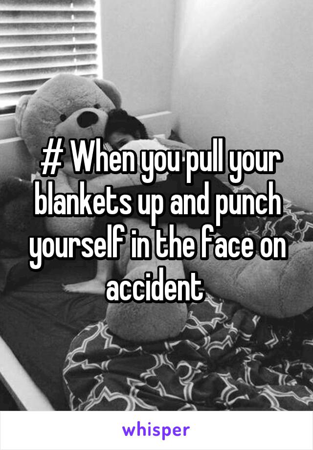  # When you pull your blankets up and punch yourself in the face on accident 