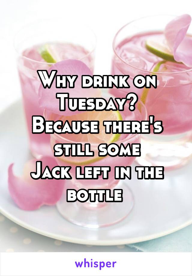 Why drink on Tuesday?
Because there's still some
Jack left in the bottle 