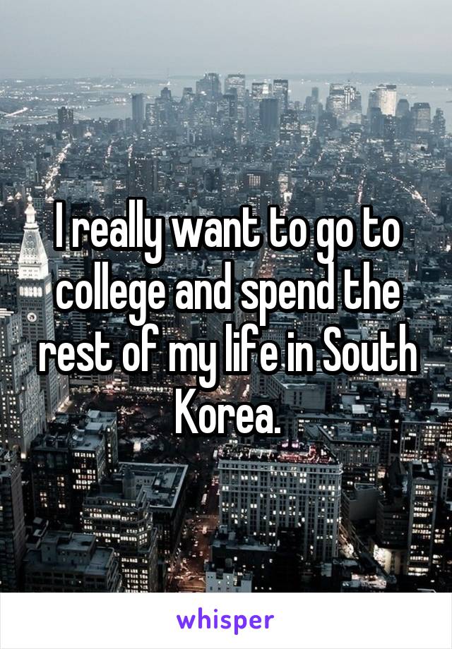 I really want to go to college and spend the rest of my life in South Korea.