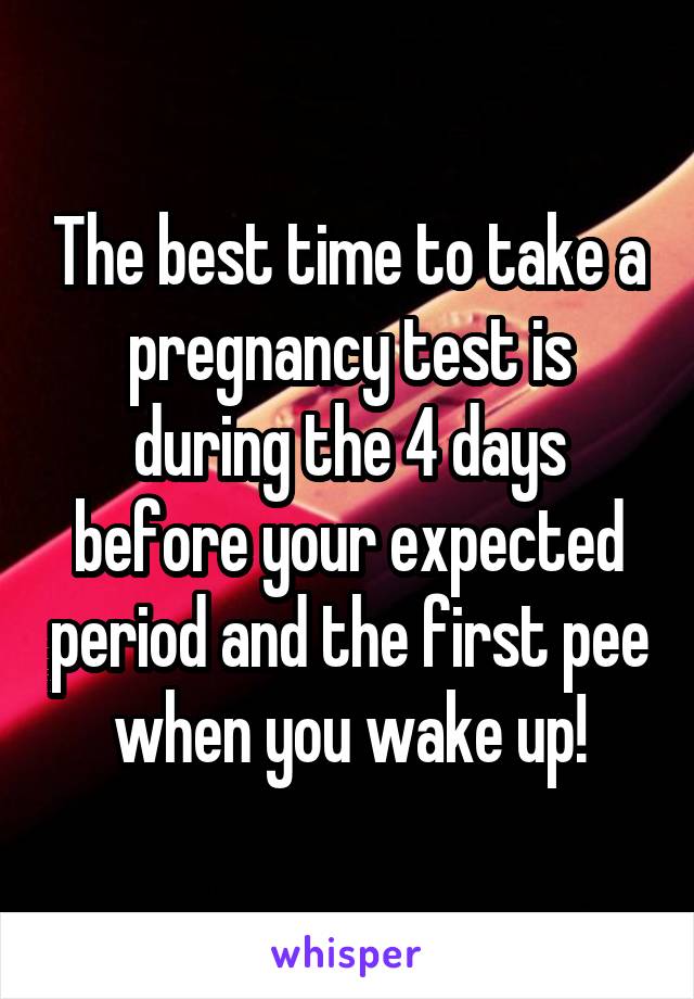 The best time to take a pregnancy test is during the 4 days before your expected period and the first pee when you wake up!