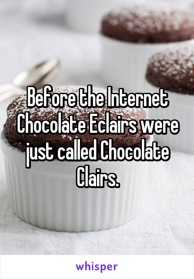 Before the Internet Chocolate Eclairs were just called Chocolate Clairs.