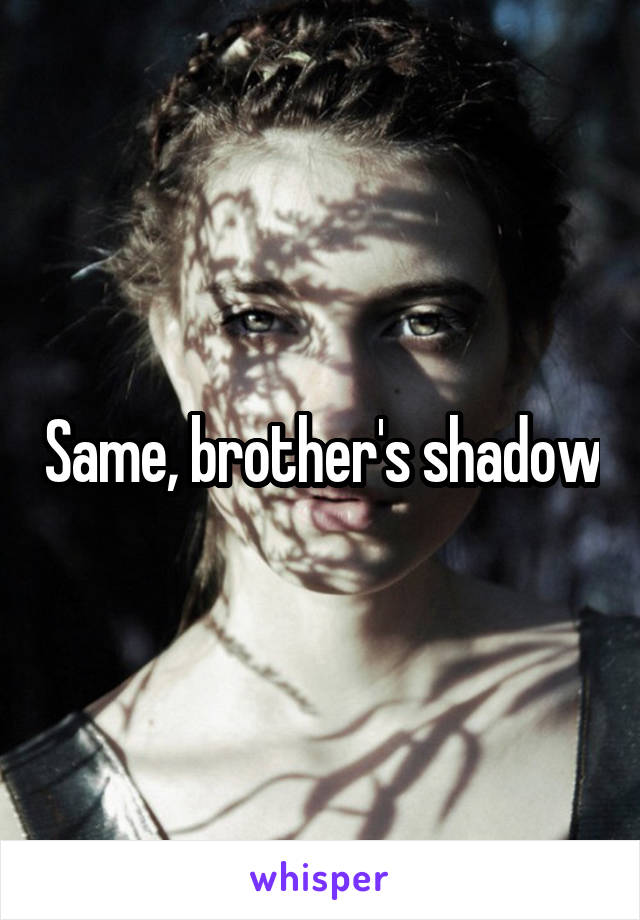 Same, brother's shadow