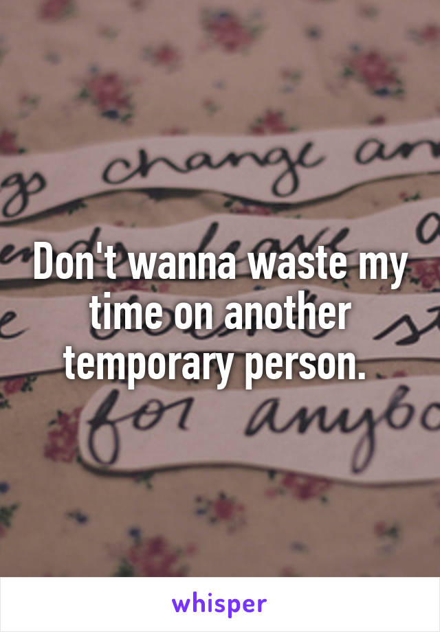 Don't wanna waste my time on another temporary person. 