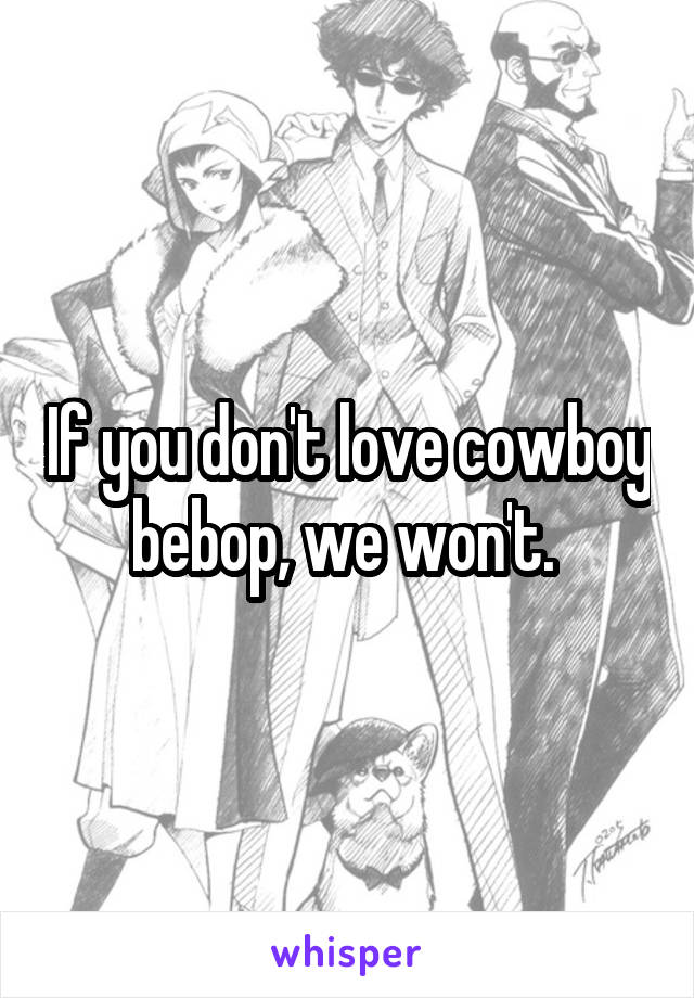 If you don't love cowboy bebop, we won't. 