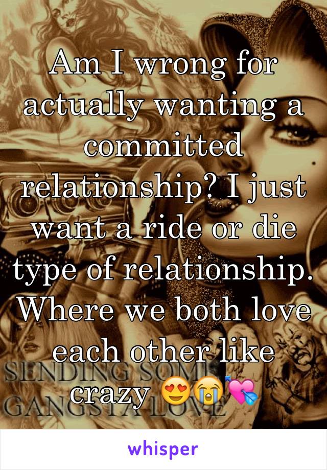 Am I wrong for actually wanting a committed relationship? I just want a ride or die type of relationship. Where we both love each other like crazy 😍😭💘