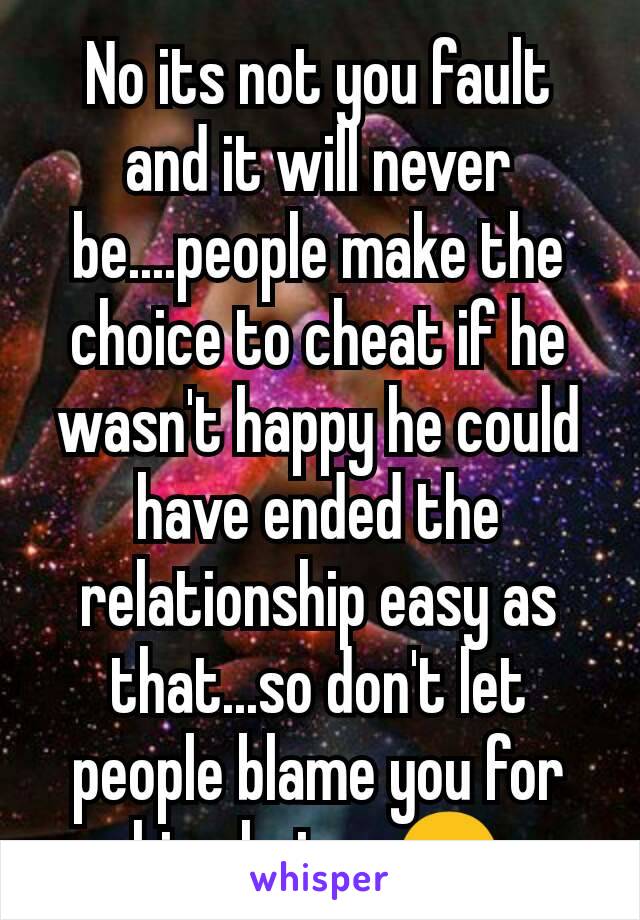 No its not you fault and it will never be....people make the choice to cheat if he wasn't happy he could have ended the relationship easy as that...so don't let people blame you for his choices😊