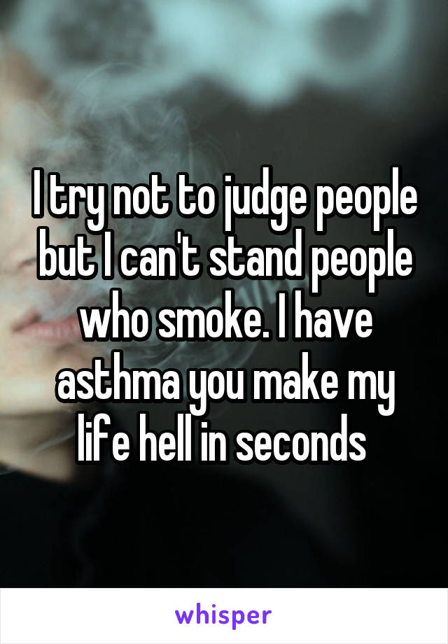 I try not to judge people but I can't stand people who smoke. I have asthma you make my life hell in seconds 