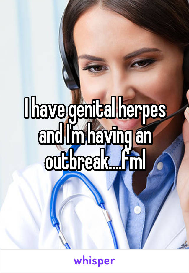 I have genital herpes and I'm having an outbreak....fml