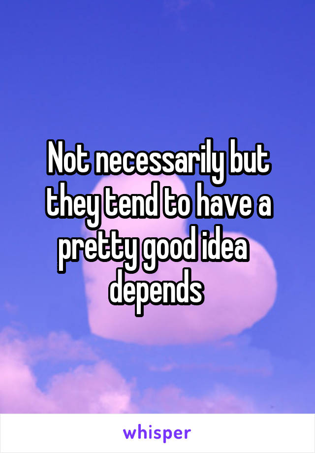 Not necessarily but they tend to have a pretty good idea   depends 