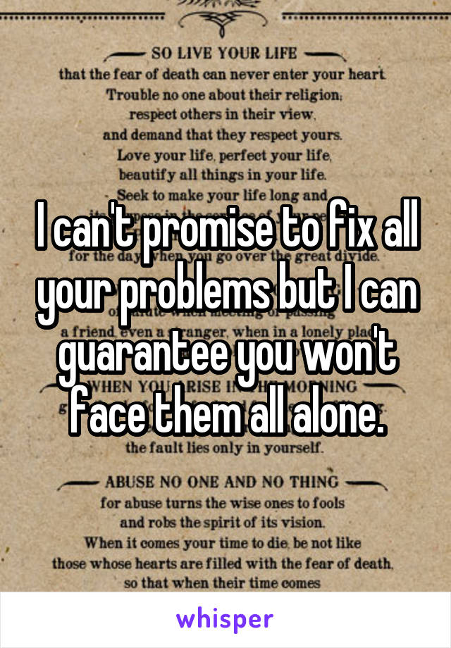 I can't promise to fix all your problems but I can guarantee you won't face them all alone.