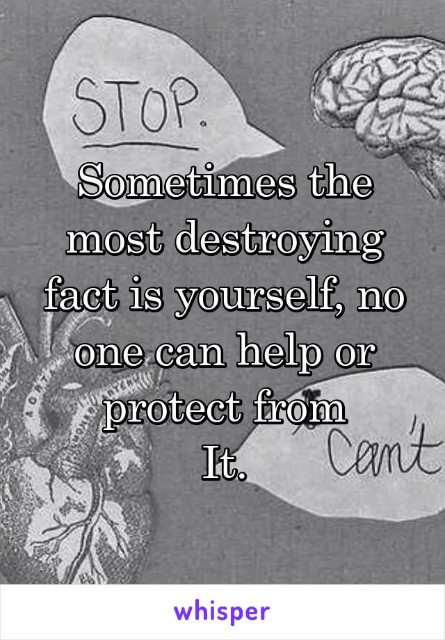 Sometimes the most destroying fact is yourself, no one can help or protect from
It.