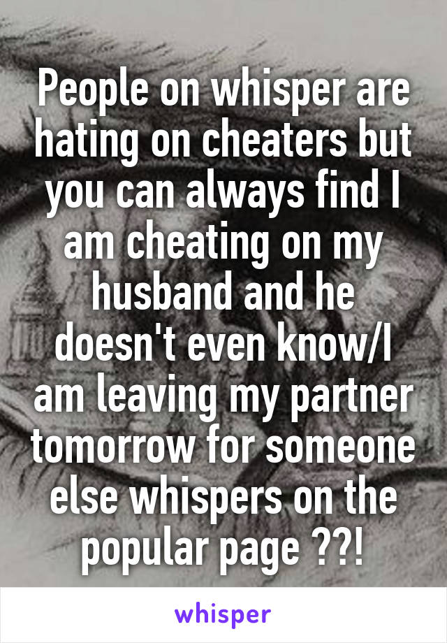 People on whisper are hating on cheaters but you can always find I am cheating on my husband and he doesn't even know/I am leaving my partner tomorrow for someone else whispers on the popular page ??!