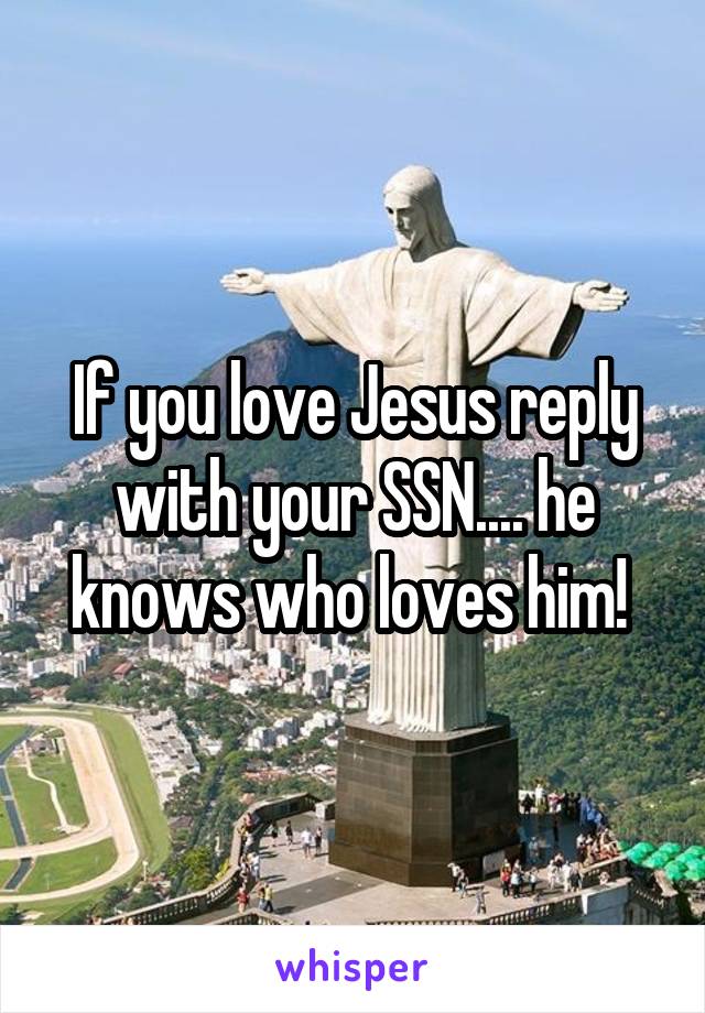 If you love Jesus reply with your SSN.... he knows who loves him! 