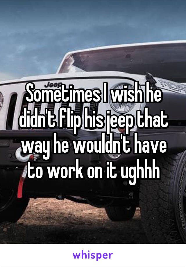 Sometimes I wish he didn't flip his jeep that way he wouldn't have to work on it ughhh