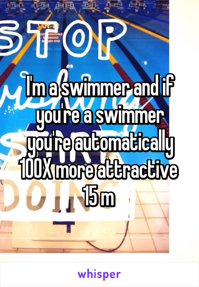 I'm a swimmer and if you're a swimmer you're automatically 100X more attractive 
15 m 