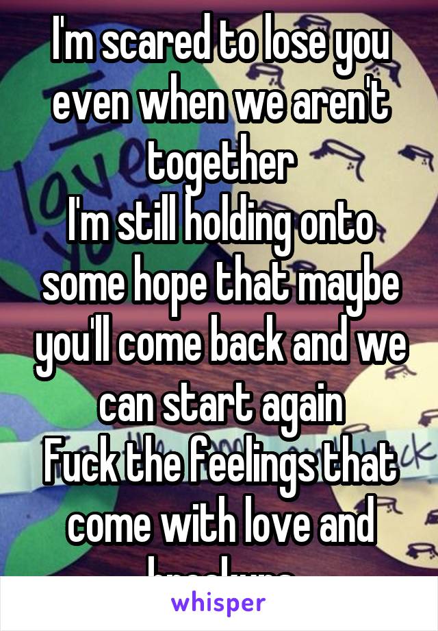 I'm scared to lose you even when we aren't together
I'm still holding onto some hope that maybe you'll come back and we can start again
Fuck the feelings that come with love and breakups