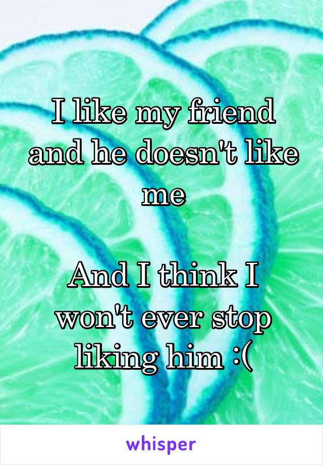 I like my friend and he doesn't like me

And I think I won't ever stop liking him :(