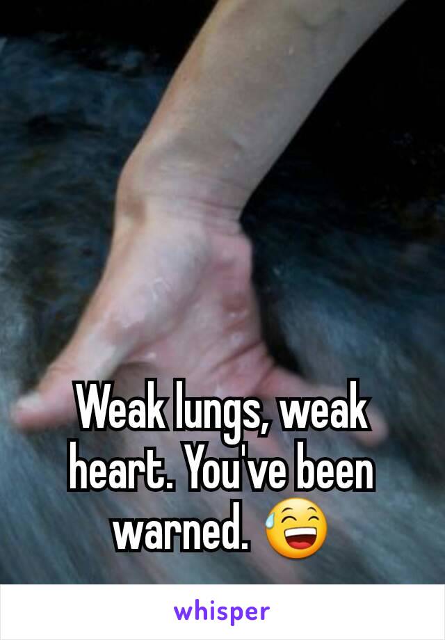 Weak lungs, weak heart. You've been warned. 😅