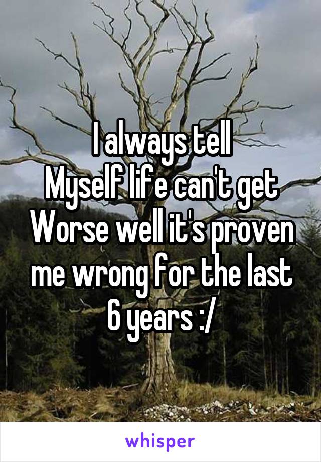 I always tell
Myself life can't get
Worse well it's proven me wrong for the last
6 years :/
