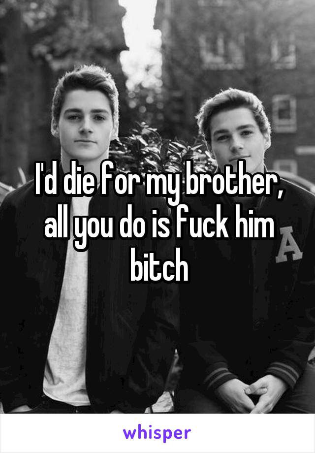 I'd die for my brother, all you do is fuck him bitch