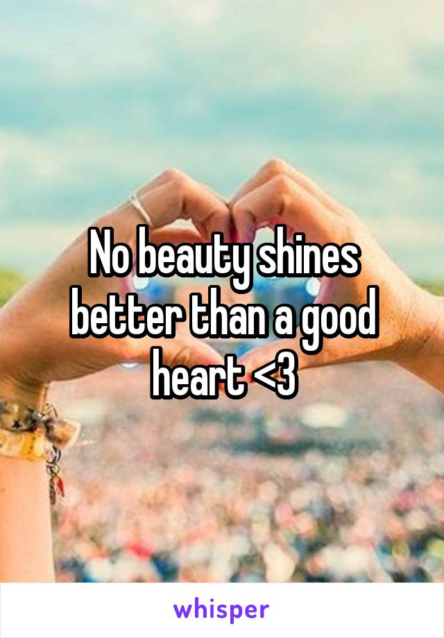 No beauty shines better than a good heart <3