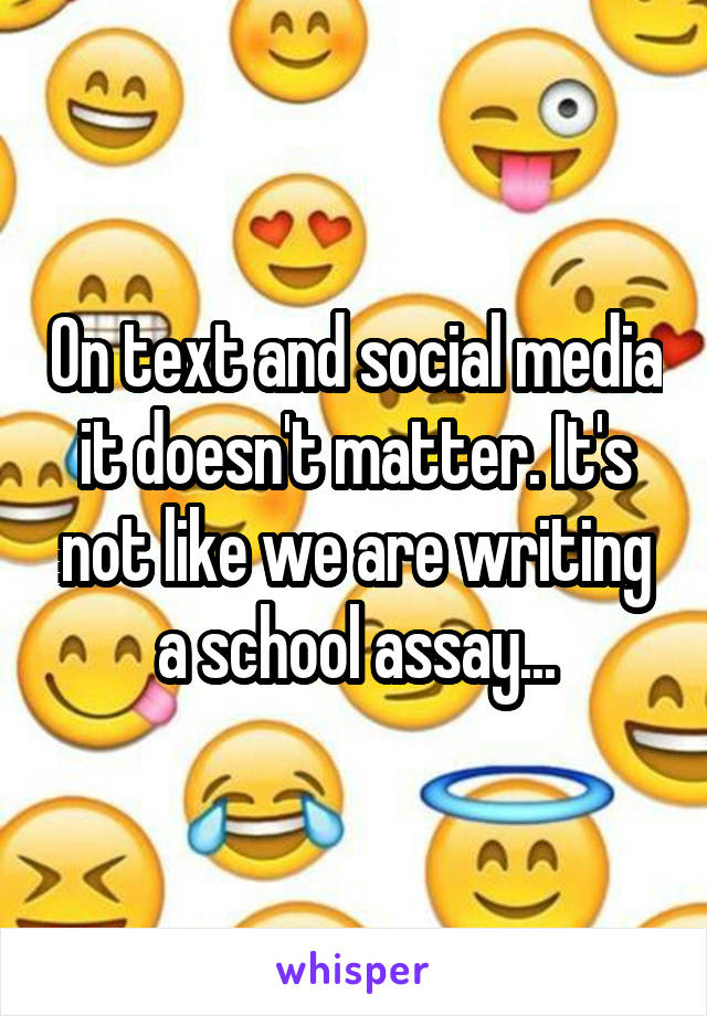 On text and social media it doesn't matter. It's not like we are writing a school assay...