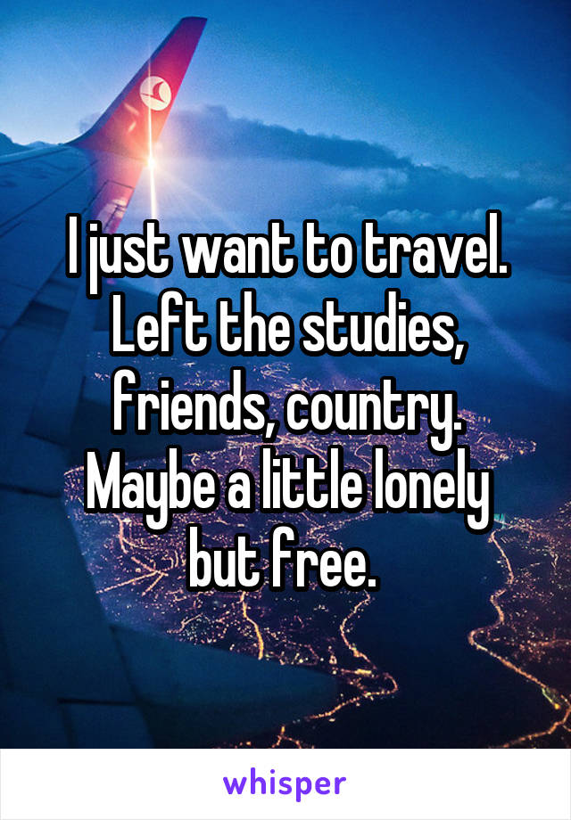 I just want to travel. Left the studies, friends, country.
Maybe a little lonely but free. 