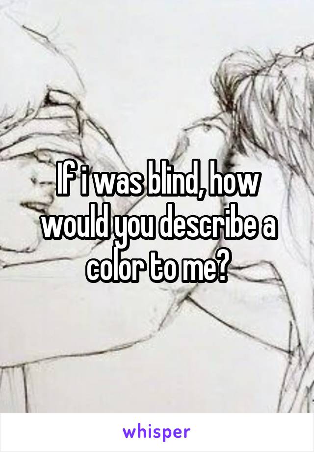 If i was blind, how would you describe a color to me?