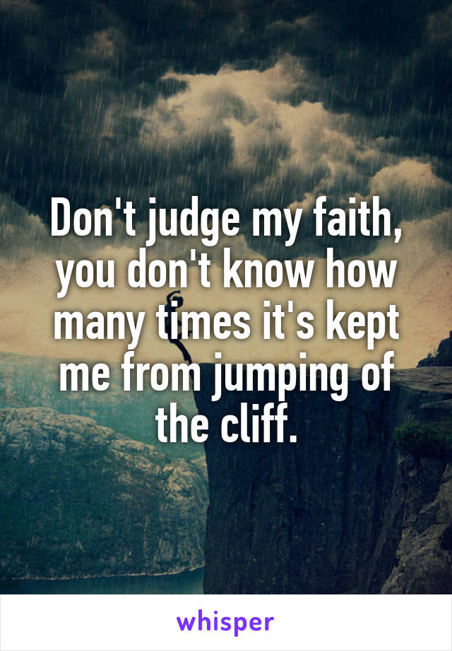 Don't judge my faith, you don't know how many times it's kept me from jumping of the cliff.