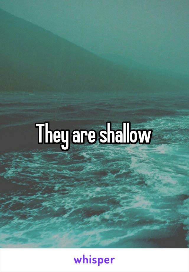 They are shallow 