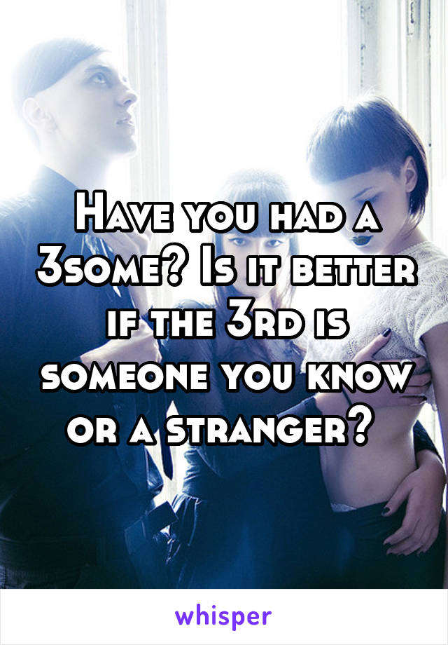 Have you had a 3some? Is it better if the 3rd is someone you know or a stranger? 