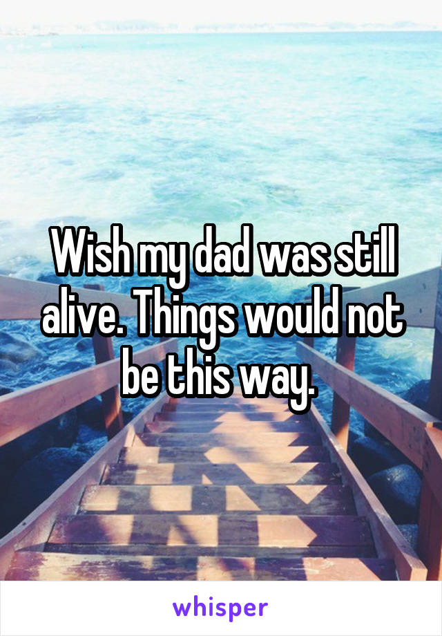 Wish my dad was still alive. Things would not be this way. 