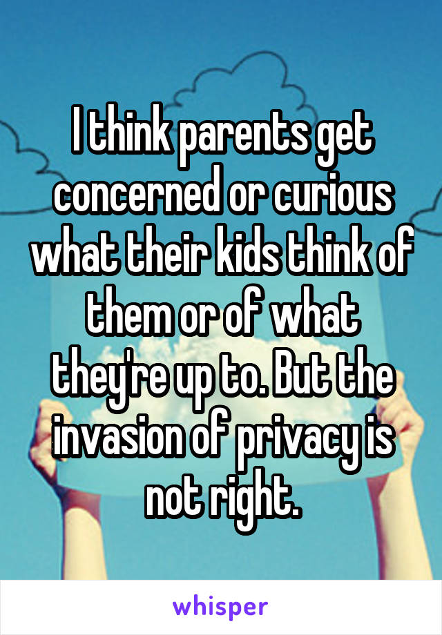 I think parents get concerned or curious what their kids think of them or of what they're up to. But the invasion of privacy is not right.