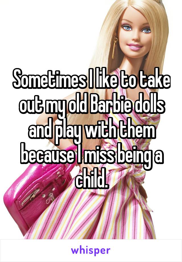 Sometimes I like to take out my old Barbie dolls and play with them because I miss being a child.