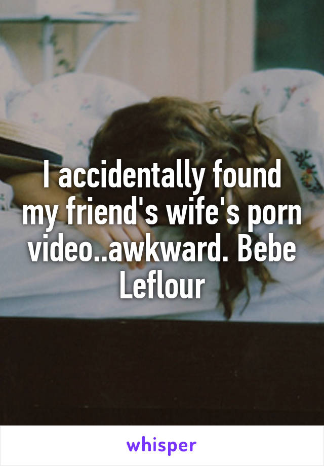 Accidentally Found Porn - I accidentally found my friend's wife's porn video..awkward. Bebe Leflour