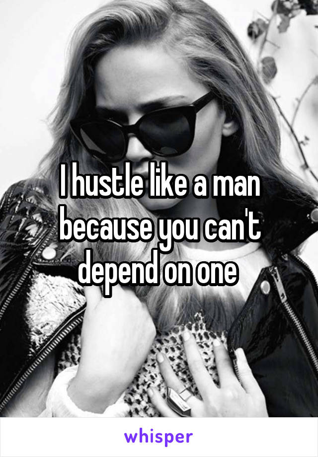 I hustle like a man because you can't depend on one 