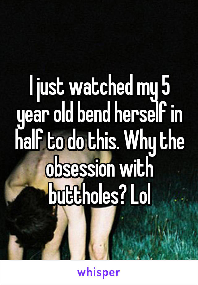I just watched my 5 year old bend herself in half to do this. Why the obsession with buttholes? Lol
