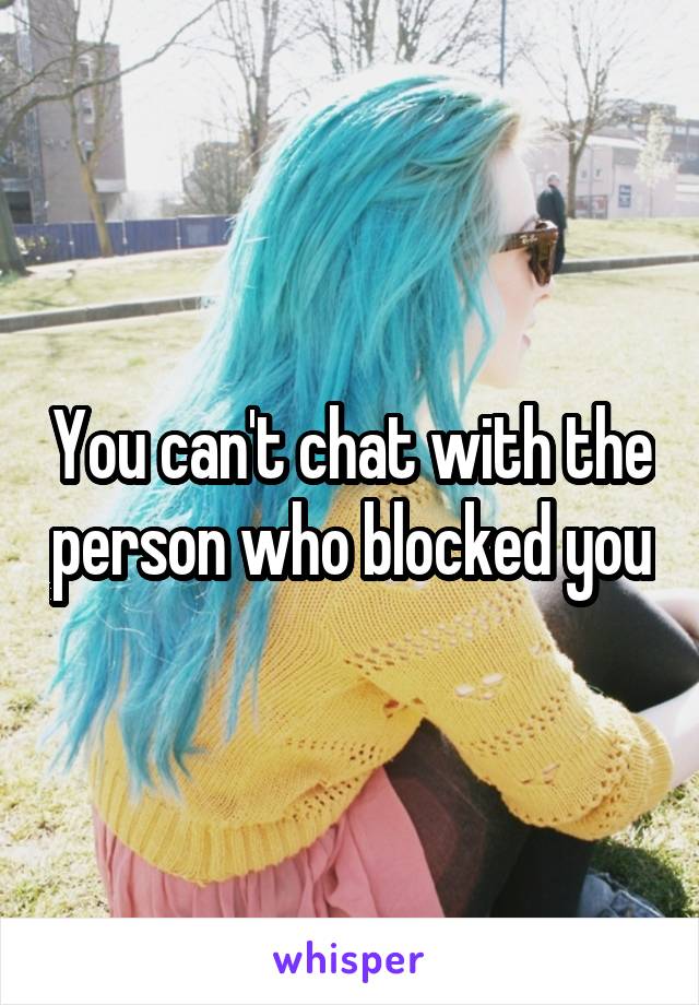 You can't chat with the person who blocked you