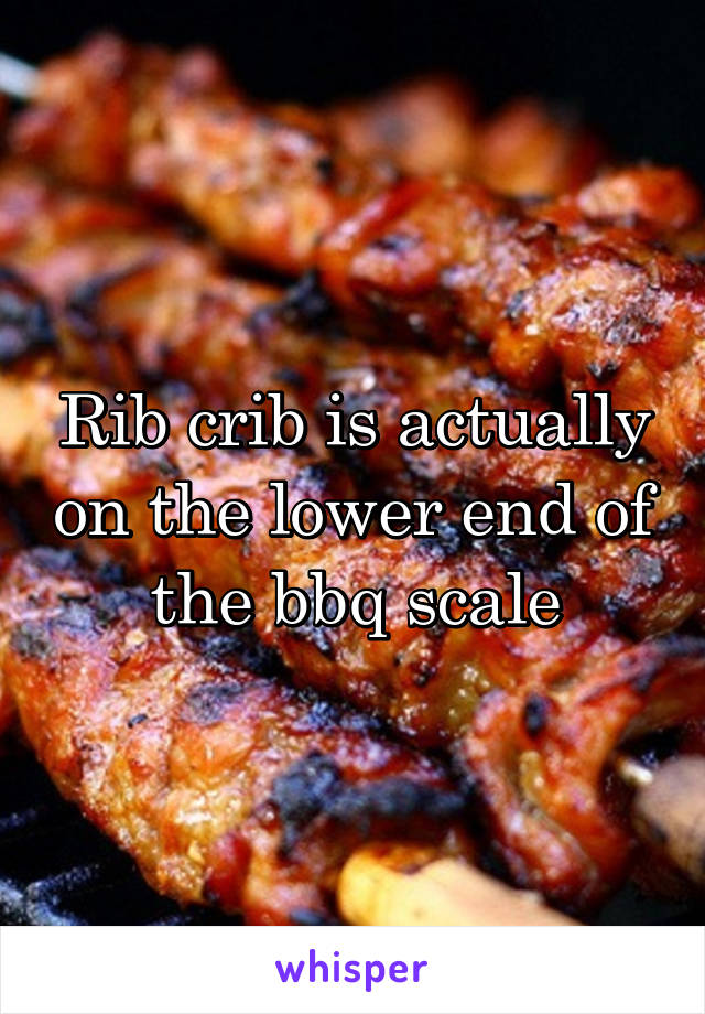 Rib crib is actually on the lower end of the bbq scale