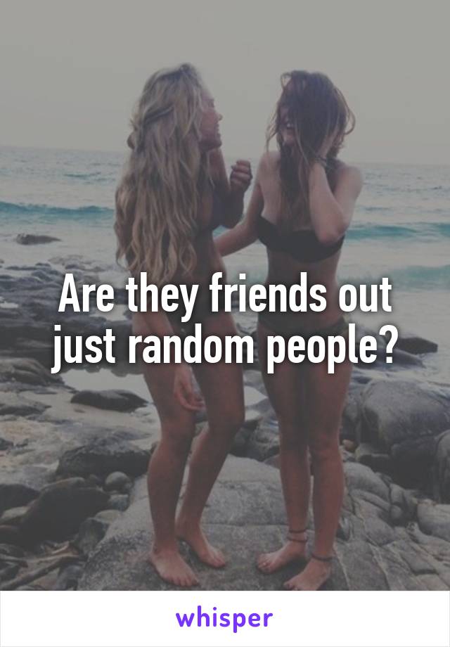Are they friends out just random people?