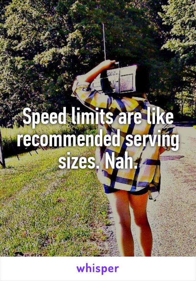 Speed limits are like recommended serving sizes. Nah.