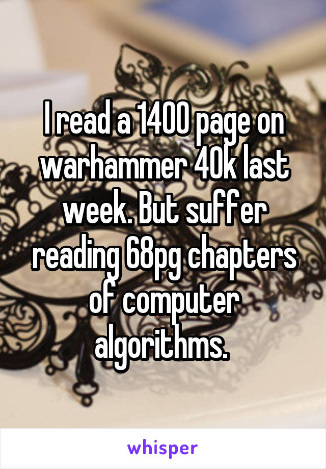 I read a 1400 page on warhammer 40k last week. But suffer reading 68pg chapters of computer algorithms. 