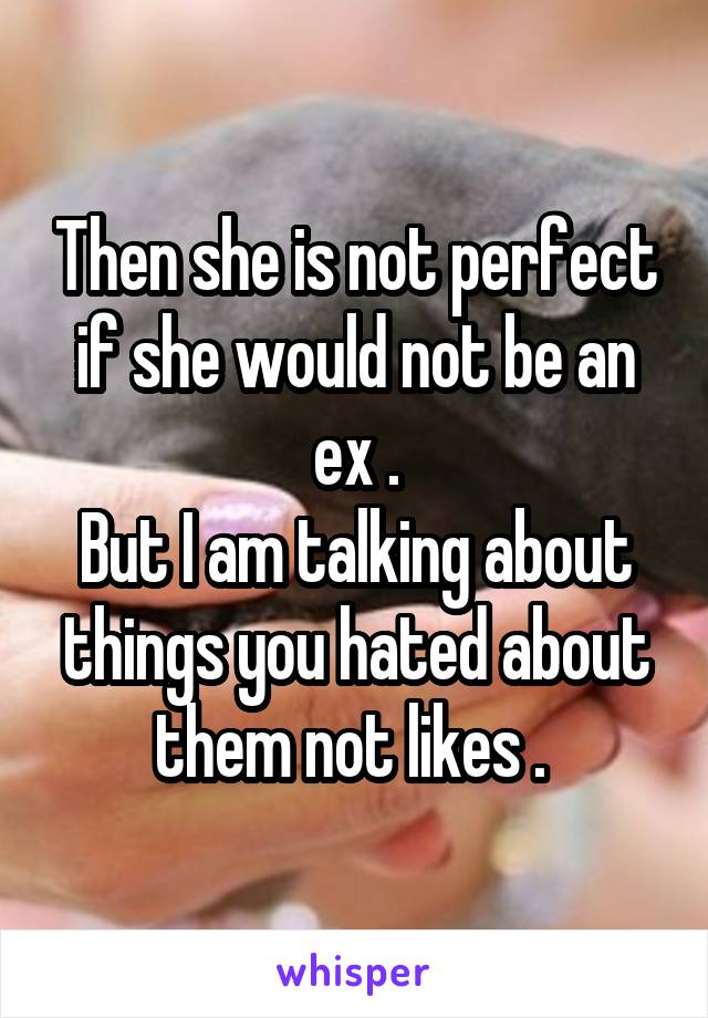 Then she is not perfect if she would not be an ex .
But I am talking about things you hated about them not likes . 