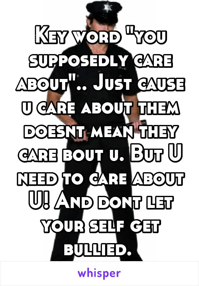 Key word "you supposedly care about".. Just cause u care about them doesnt mean they care bout u. But U need to care about U! And dont let your self get bullied. 